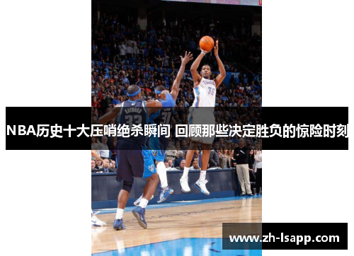 NBA历史十大压哨绝杀瞬间 回顾那些决定胜负的惊险时刻 NBA历史十大压哨绝杀瞬间 回顾那些决定胜负的惊险时刻
