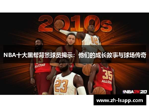 NBA十大黑帮背景球员揭示:他们的成长故事与球场传奇 NBA十大黑帮背景球员揭示:他们的成长故事与球场传奇