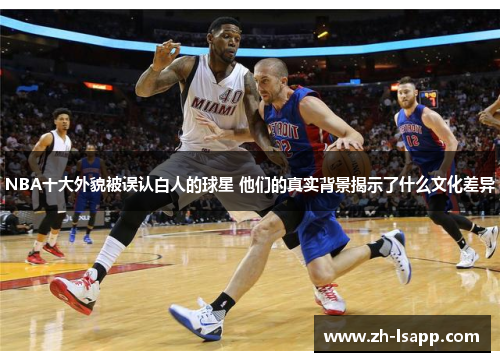 NBA十大外貌被误认白人的球星 他们的真实背景揭示了什么文化差异 NBA十大外貌被误认白人的球星 他们的真实背景揭示了什么文化差异