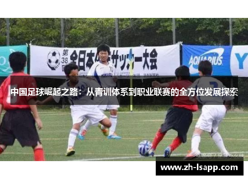 中国足球崛起之路:从青训体系到职业联赛的全方位发展探索 中国足球崛起之路:从青训体系到职业联赛的全方位发展探索