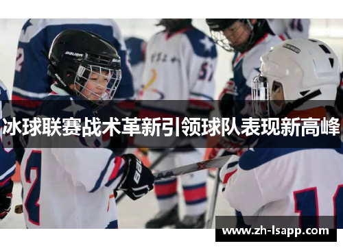 冰球联赛战术革新引领球队表现新高峰 冰球联赛战术革新引领球队表现新高峰