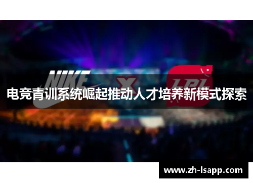 电竞青训系统崛起推动人才培养新模式探索 电竞青训系统崛起推动人才培养新模式探索