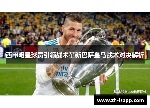 西甲明星球员引领战术革新巴萨皇马战术对决解析 西甲明星球员引领战术革新巴萨皇马战术对决解析