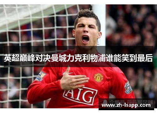英超巅峰对决曼城力克利物浦谁能笑到最后 英超巅峰对决曼城力克利物浦谁能笑到最后