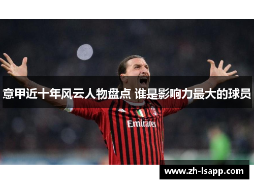 意甲近十年风云人物盘点 谁是影响力最大的球员 意甲近十年风云人物盘点 谁是影响力最大的球员