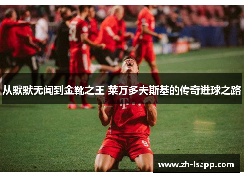 从默默无闻到金靴之王 莱万多夫斯基的传奇进球之路 从默默无闻到金靴之王 莱万多夫斯基的传奇进球之路