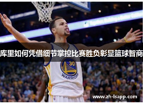 库里如何凭借细节掌控比赛胜负彰显篮球智商 库里如何凭借细节掌控比赛胜负彰显篮球智商