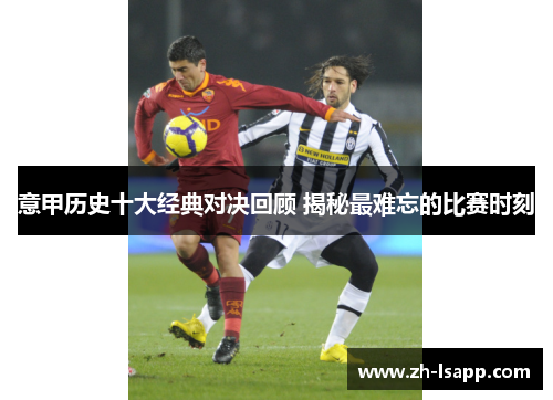 意甲历史十大经典对决回顾 揭秘最难忘的比赛时刻 意甲历史十大经典对决回顾 揭秘最难忘的比赛时刻