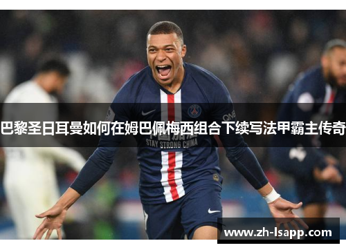 巴黎圣日耳曼如何在姆巴佩梅西组合下续写法甲霸主传奇 巴黎圣日耳曼如何在姆巴佩梅西组合下续写法甲霸主传奇