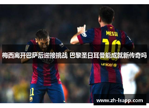 梅西离开巴萨后迎接挑战 巴黎圣日耳曼能成就新传奇吗 梅西离开巴萨后迎接挑战 巴黎圣日耳曼能成就新传奇吗