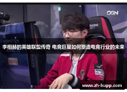 李相赫的英雄联盟传奇 电竞巨星如何塑造电竞行业的未来 李相赫的英雄联盟传奇 电竞巨星如何塑造电竞行业的未来