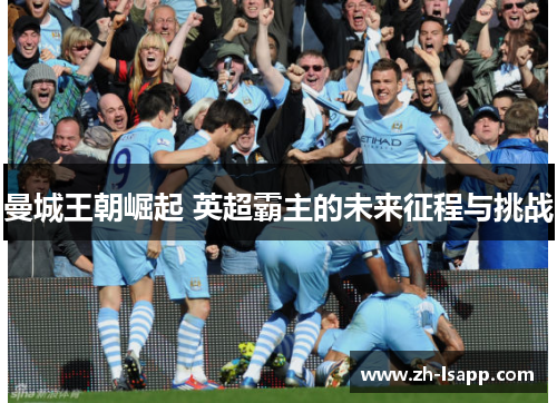 曼城王朝崛起 英超霸主的未来征程与挑战 曼城王朝崛起 英超霸主的未来征程与挑战