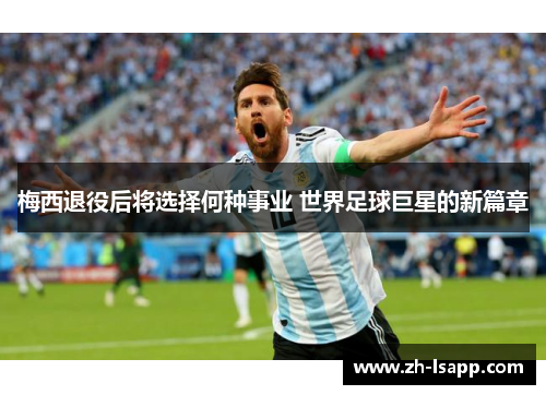 梅西退役后将选择何种事业 世界足球巨星的新篇章 梅西退役后将选择何种事业 世界足球巨星的新篇章