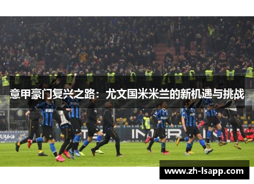 意甲豪门复兴之路:尤文国米米兰的新机遇与挑战 意甲豪门复兴之路:尤文国米米兰的新机遇与挑战