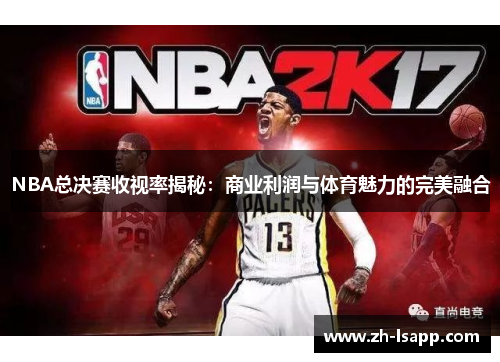 NBA总决赛收视率揭秘:商业利润与体育魅力的完美融合 NBA总决赛收视率揭秘:商业利润与体育魅力的完美融合