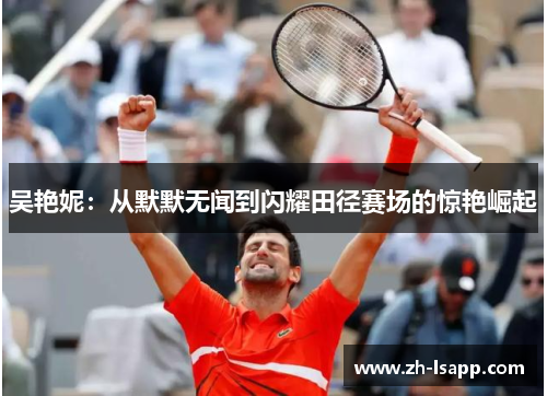 吴艳妮:从默默无闻到闪耀田径赛场的惊艳崛起 吴艳妮:从默默无闻到闪耀田径赛场的惊艳崛起