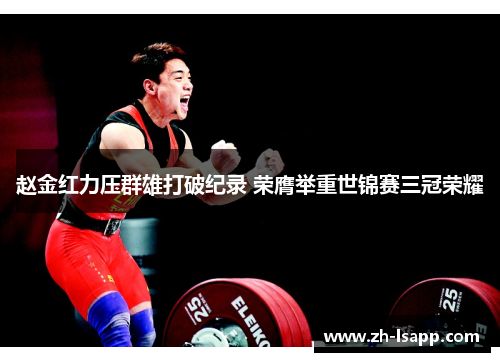 赵金红力压群雄打破纪录 荣膺举重世锦赛三冠荣耀 赵金红力压群雄打破纪录 荣膺举重世锦赛三冠荣耀