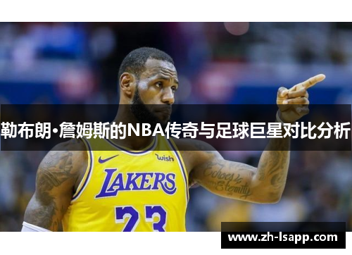 勒布朗·詹姆斯的NBA传奇与足球巨星对比分析 勒布朗·詹姆斯的NBA传奇与足球巨星对比分析
