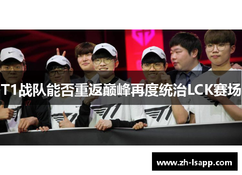 T1战队能否重返巅峰再度统治LCK赛场 T1战队能否重返巅峰再度统治LCK赛场