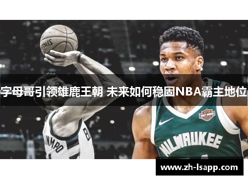 字母哥引领雄鹿王朝 未来如何稳固NBA霸主地位 字母哥引领雄鹿王朝 未来如何稳固NBA霸主地位