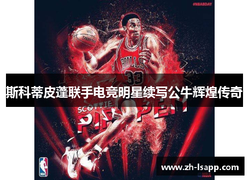 斯科蒂皮蓬联手电竞明星续写公牛辉煌传奇 斯科蒂皮蓬联手电竞明星续写公牛辉煌传奇