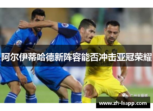 阿尔伊蒂哈德新阵容能否冲击亚冠荣耀 阿尔伊蒂哈德新阵容能否冲击亚冠荣耀