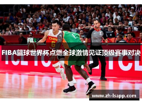 FIBA篮球世界杯点燃全球激情见证顶级赛事对决 FIBA篮球世界杯点燃全球激情见证顶级赛事对决