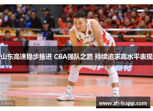 山东高速稳步推进 CBA强队之路 持续追求高水平表现 山东高速稳步推进 CBA强队之路 持续追求高水平表现