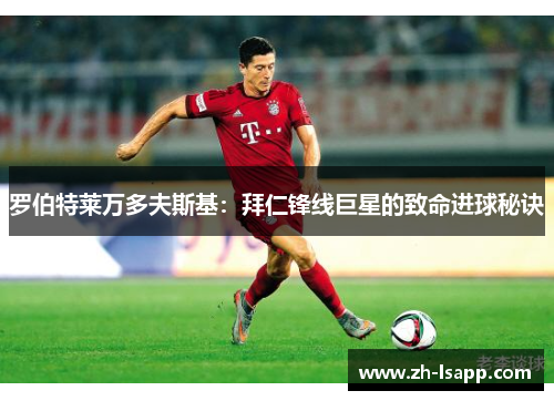 罗伯特莱万多夫斯基:拜仁锋线巨星的致命进球秘诀 罗伯特莱万多夫斯基:拜仁锋线巨星的致命进球秘诀