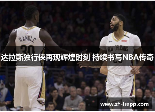 达拉斯独行侠再现辉煌时刻 持续书写NBA传奇 达拉斯独行侠再现辉煌时刻 持续书写NBA传奇