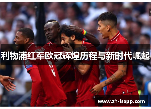 利物浦红军欧冠辉煌历程与新时代崛起 利物浦红军欧冠辉煌历程与新时代崛起