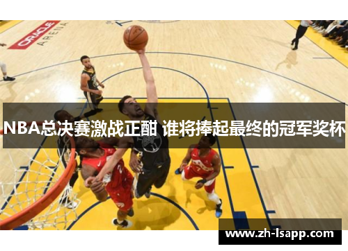 NBA总决赛激战正酣 谁将捧起最终的冠军奖杯 NBA总决赛激战正酣 谁将捧起最终的冠军奖杯