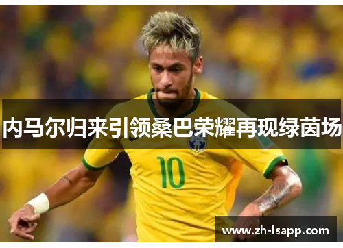 内马尔归来引领桑巴荣耀再现绿茵场 内马尔归来引领桑巴荣耀再现绿茵场