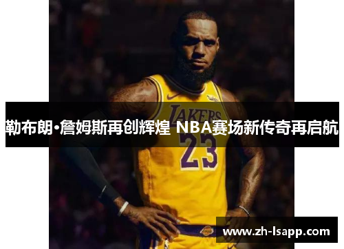 勒布朗·詹姆斯再创辉煌 NBA赛场新传奇再启航 勒布朗·詹姆斯再创辉煌 NBA赛场新传奇再启航