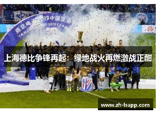 上海德比争锋再起:绿地战火再燃激战正酣 上海德比争锋再起:绿地战火再燃激战正酣