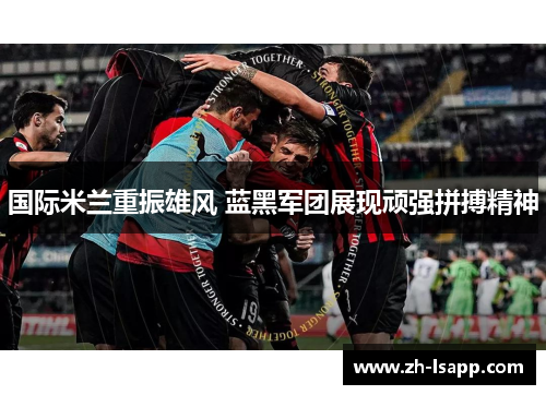 国际米兰重振雄风 蓝黑军团展现顽强拼搏精神 国际米兰重振雄风 蓝黑军团展现顽强拼搏精神