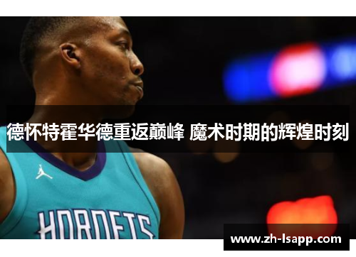 德怀特霍华德重返巅峰 魔术时期的辉煌时刻 德怀特霍华德重返巅峰 魔术时期的辉煌时刻