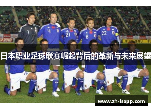 日本职业足球联赛崛起背后的革新与未来展望 日本职业足球联赛崛起背后的革新与未来展望