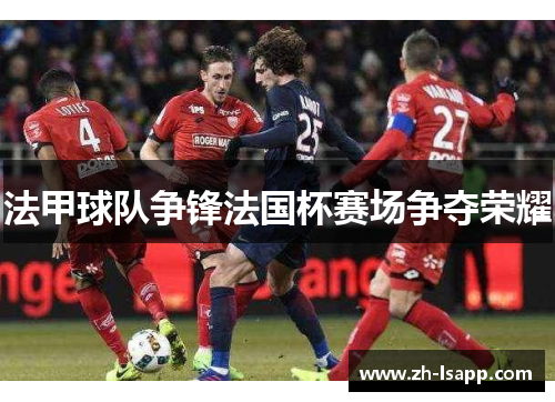 法甲球队争锋法国杯赛场争夺荣耀