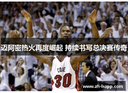 迈阿密热火再度崛起 持续书写总决赛传奇 迈阿密热火再度崛起 持续书写总决赛传奇