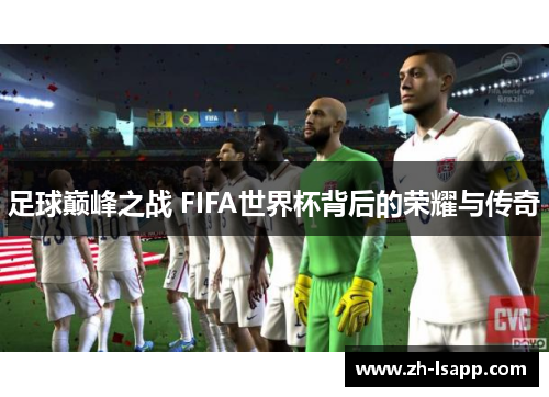 足球巅峰之战 FIFA世界杯背后的荣耀与传奇 足球巅峰之战 FIFA世界杯背后的荣耀与传奇