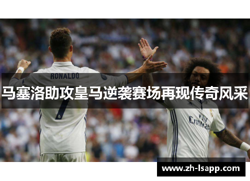 马塞洛助攻皇马逆袭赛场再现传奇风采 马塞洛助攻皇马逆袭赛场再现传奇风采