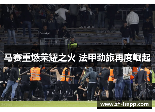 马赛重燃荣耀之火 法甲劲旅再度崛起 马赛重燃荣耀之火 法甲劲旅再度崛起