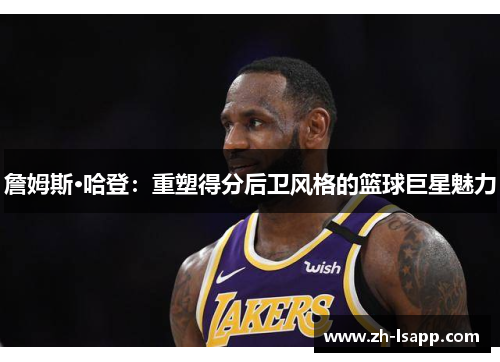 詹姆斯·哈登:重塑得分后卫风格的篮球巨星魅力 詹姆斯·哈登:重塑得分后卫风格的篮球巨星魅力