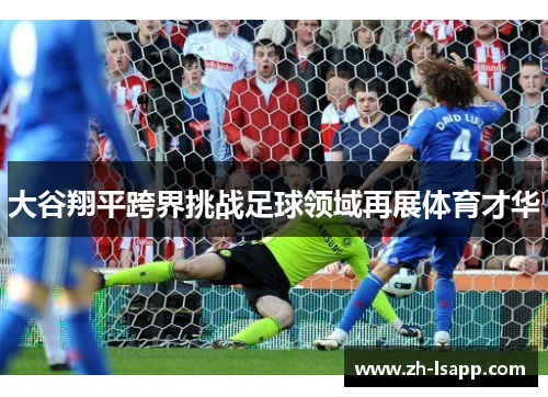 大谷翔平跨界挑战足球领域再展体育才华 大谷翔平跨界挑战足球领域再展体育才华