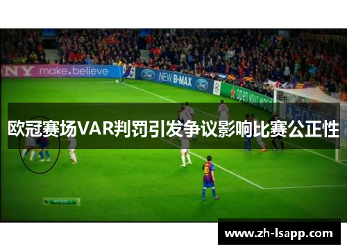 欧冠赛场VAR判罚引发争议影响比赛公正性 欧冠赛场VAR判罚引发争议影响比赛公正性