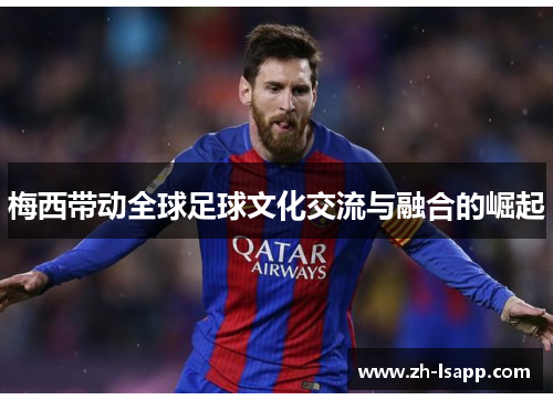 梅西带动全球足球文化交流与融合的崛起 梅西带动全球足球文化交流与融合的崛起