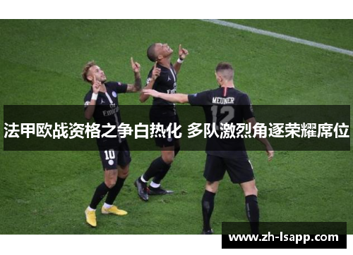 法甲欧战资格之争白热化 多队激烈角逐荣耀席位 法甲欧战资格之争白热化 多队激烈角逐荣耀席位