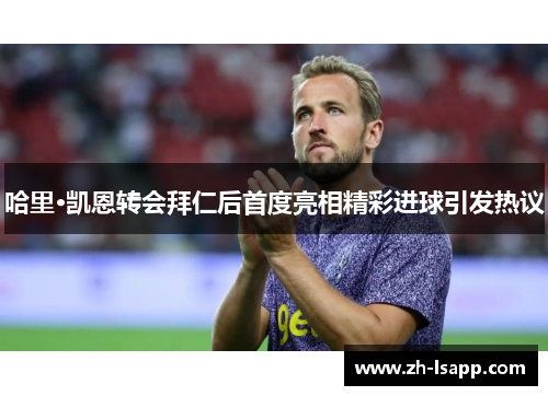 哈里·凯恩转会拜仁后首度亮相精彩进球引发热议 哈里·凯恩转会拜仁后首度亮相精彩进球引发热议