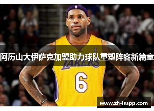 阿历山大伊萨克加盟助力球队重塑阵容新篇章 阿历山大伊萨克加盟助力球队重塑阵容新篇章